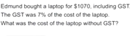 Edmund bought a laptop for $1070, including GST 
The GST was 7% of the cost of the laptop. 
What was the cost of the laptop without GST?