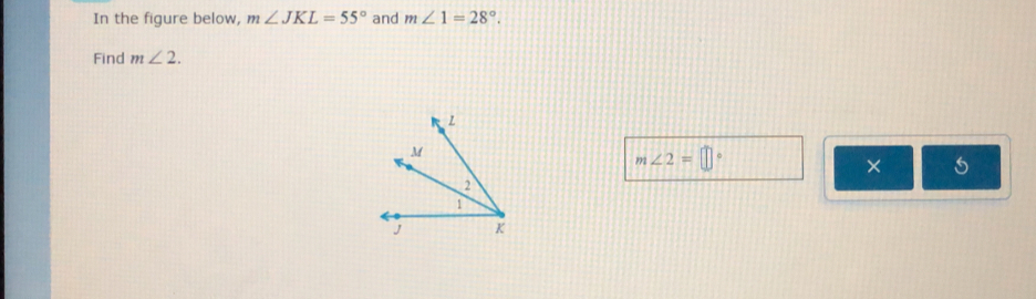 In the figure below, m∠ JKL=55° and m∠ 1=28°. 
Find m∠ 2.
L
M
m∠ 2=□°
×
2
1
J K