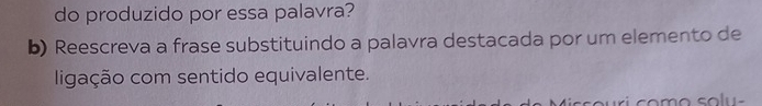 do produzido por essa palavra? 
b) Reescreva a frase substituindo a palavra destacada por um elemento de 
ligação com sentido equivalente.