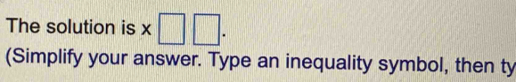 The solution is x□ □. 
(Simplify your answer. Type an inequality symbol, then ty