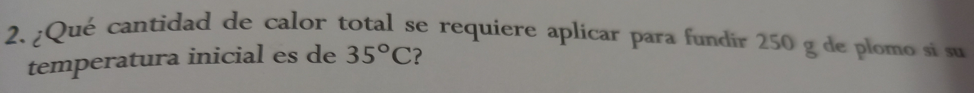 ¿Qué cantidad de calor total se requiere aplicar para fundir 250 g de plomo si su 
temperatura inicial es de 35°C ?