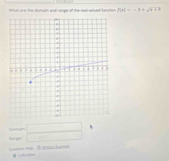 What are the domain and range of the real-valued function f(x)=-3+sqrt(x+6)
Domain: □
Range: □ 
Question Help: B Veisten Examoie
# Calkulator