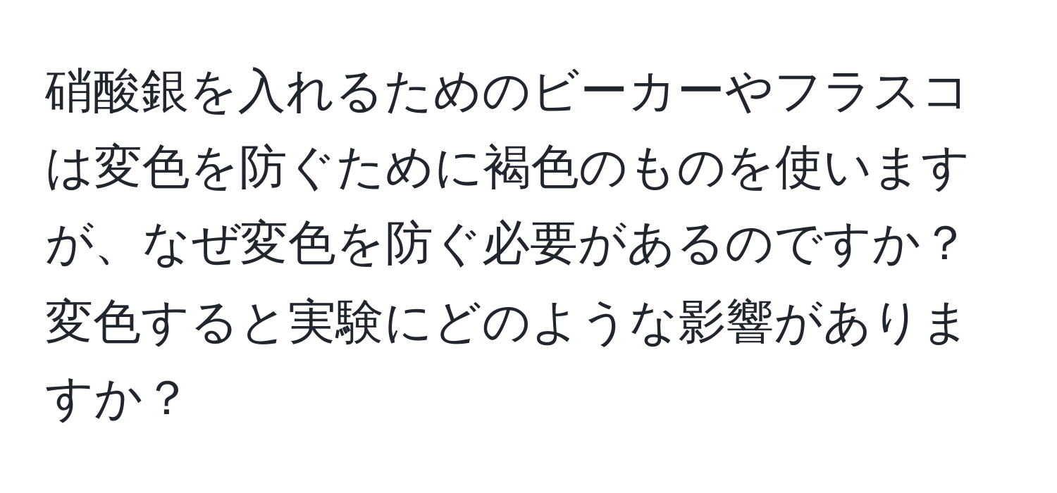 硝酸銀を入れるためのビーカーやフラスコは変色を防ぐために褐色のものを使いますが、なぜ変色を防ぐ必要があるのですか？変色すると実験にどのような影響がありますか？