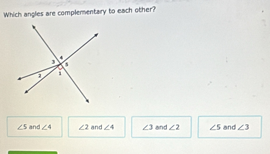 Which angles are complementary to each other?
∠ 5 and ∠ 4 ∠ 2 and ∠ 4 ∠ 3 and ∠ 2 ∠ 5 and ∠ 3