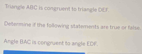 Triangle ABC is congruent to triangle DEF. 
Determine if the following statements are true or false. 
Angle BAC is congruent to angle EDF.