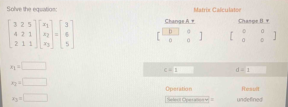 Solve the equation: Matrix Calculator
Change A v Change B v
b 0 7
0 0
0 0
0 0
x_1=□
c=1
d=1
x_2=□
Operation Result
x_3=□
Select Operation₹ = undefined