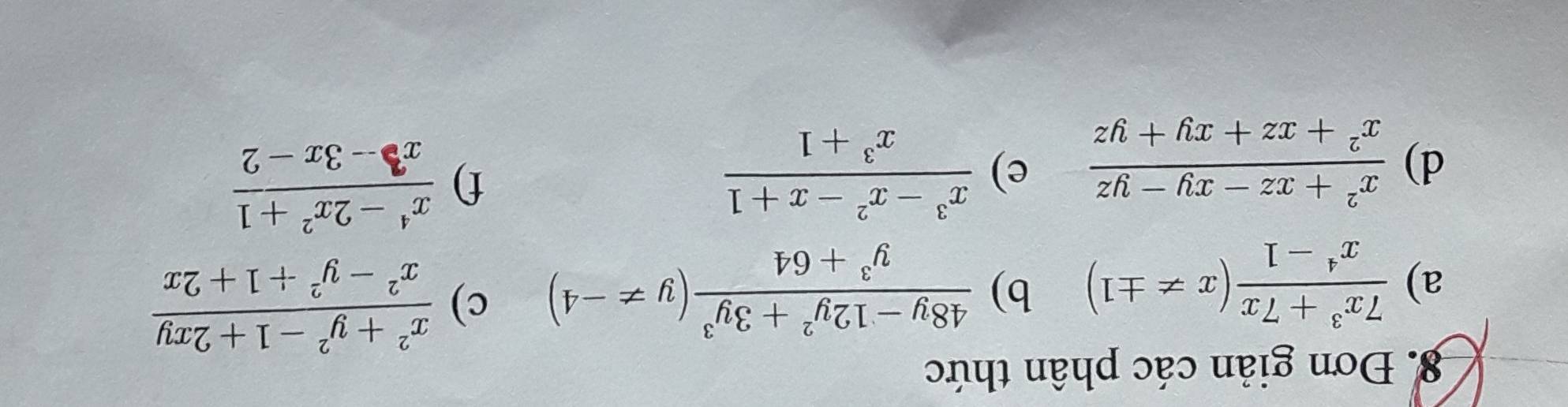 Đơn giản các phân thức 
a)  (7x^3+7x)/x^4-1 (x!= ± 1) b)  (48y-12y^2+3y^3)/y^3+64 (y!= -4) c)  (x^2+y^2-1+2xy)/x^2-y^2+1+2x 
d)  (x^2+xz-xy-yz)/x^2+xz+xy+yz  e)  (x^3-x^2-x+1)/x^3+1 
f)  (x^4-2x^2+1)/x^3-3x-2 