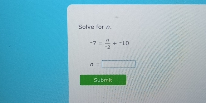 Solve for n.
-7= n/-2 +^-10
n=□
Submit