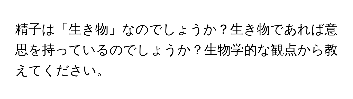 精子は「生き物」なのでしょうか？生き物であれば意思を持っているのでしょうか？生物学的な観点から教えてください。