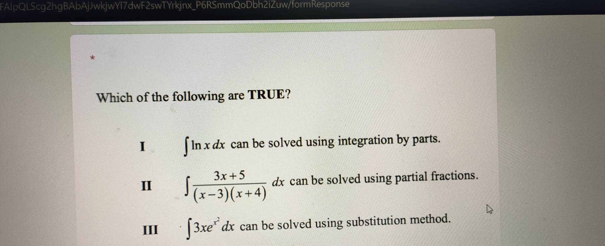 FAIpQLScg2hgBAbAjJwkjwYl7dwF2swTYrkjnx_P6RSmmQoDbh2iZuw/formResponse
*
Which of the following are TRUE?
I can be solved using integration by parts.
∈t ln xdx
II ∈t  (3x+5)/(x-3)(x+4) dx can be solved using partial fractions.
III ∈t 3xe^(x^2)dx can be solved using substitution method.