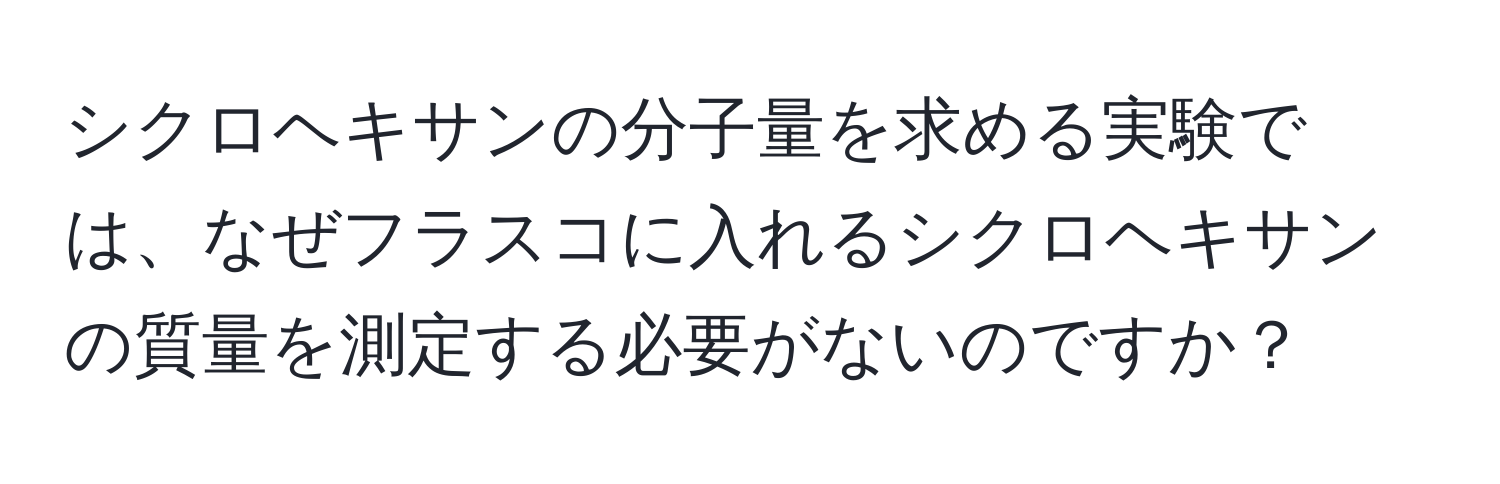 シクロヘキサンの分子量を求める実験では、なぜフラスコに入れるシクロヘキサンの質量を測定する必要がないのですか？