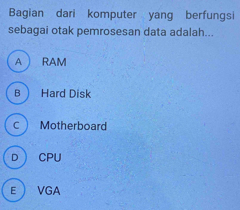 Bagian dari komputer yang berfungsi
sebagai otak pemrosesan data adalah...
A RAM
B Hard Disk
c Motherboard
D CPU
E ) VGA