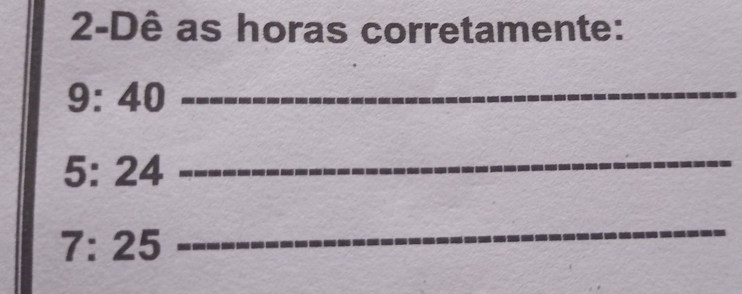 2-Dê as horas corretamente: 
9: 40 _ 
5: 24
_
7: 25
_