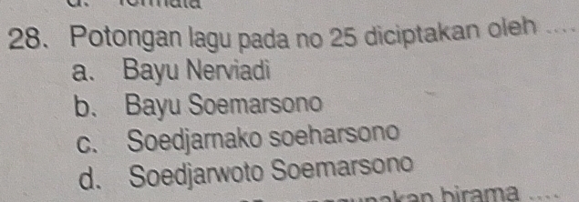 Potongan lagu pada no 25 diciptakan oleh ....
a. Bayu Nerviadi
b. Bayu Soemarsono
c. Soedjarnako soeharsono
d. Soedjarwoto Soemarsono
bakan birama ..