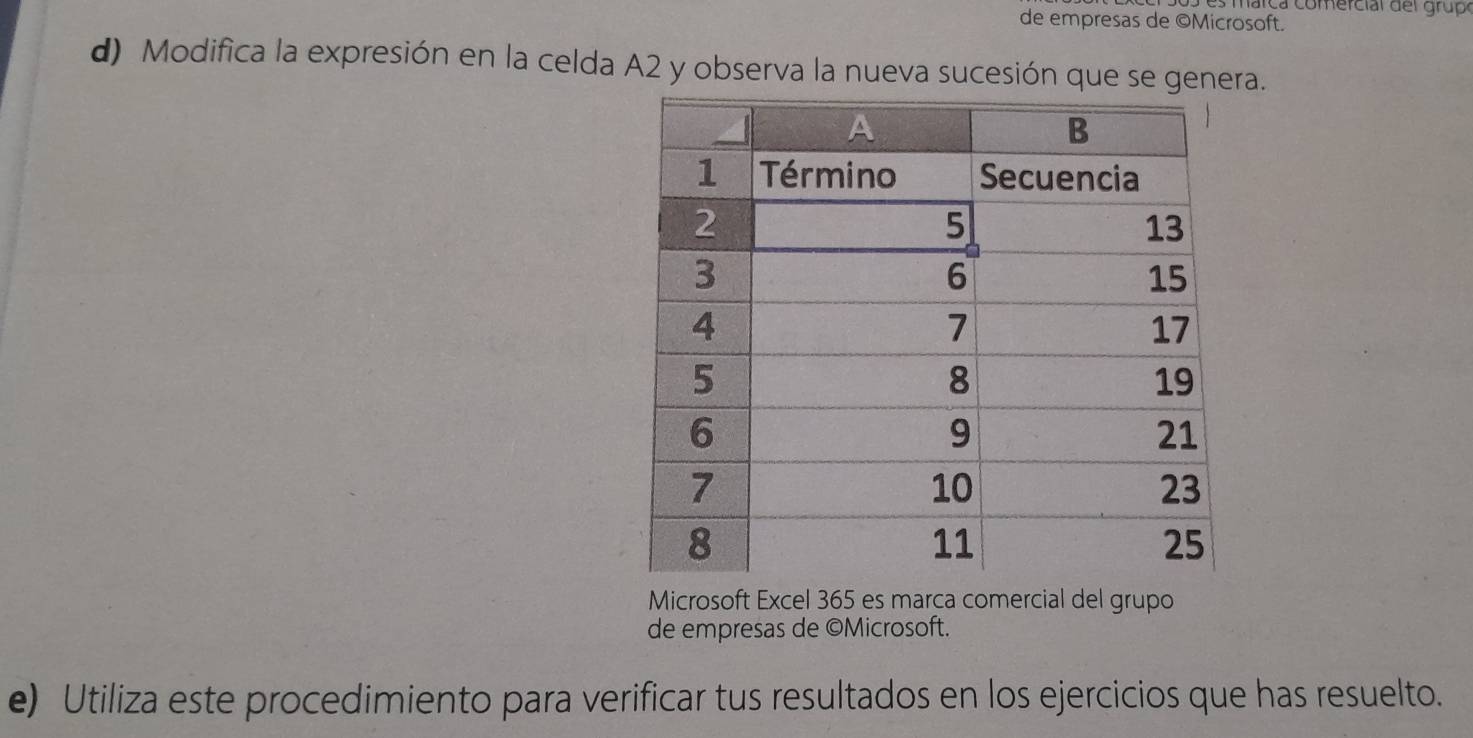 a r ca comercial del grupó 
de empresas de ©Microsoft. 
d) Modifica la expresión en la celda A2 y observa la nueva sucesión que se gena. 
Microsoft Excel 365 es marca comercial del grupo 
de empresas de ©Microsoft. 
e) Utiliza este procedimiento para verificar tus resultados en los ejercicios que has resuelto.