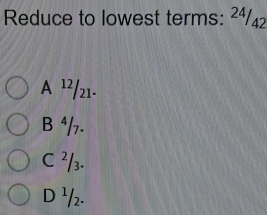 Reduce to lowest terms: ²ª/42
A ¹²/21.
B ⁴/₇.
C ²/3.
D ¹/2.