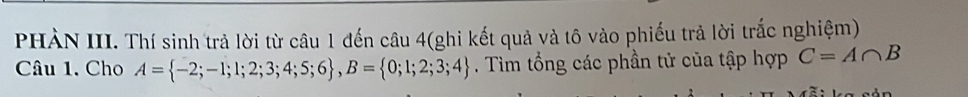 PHÀN III. Thí sinh trả lời từ câu 1 đến câu 4(ghi kết quả và tô vào phiếu trả lời trắc nghiệm) 
Câu 1. Cho A= -2;-1;1;2;3;4;5;6 , B= 0;1;2;3;4. Tìm tổng các phần tử của tập hợp C=A∩ B