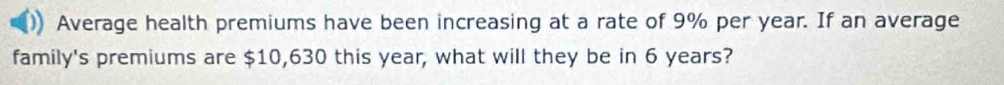 Average health premiums have been increasing at a rate of 9% per year. If an average 
family's premiums are $10,630 this year, what will they be in 6 years?
