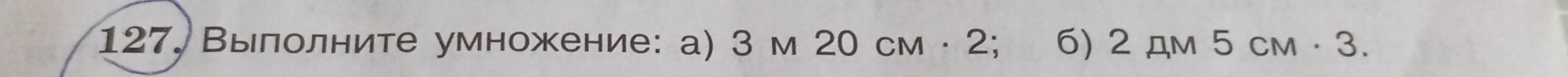 127, Вылолните умножение: а) 3 м 20 см · 2; 6) 2 дм 5 см · 3.