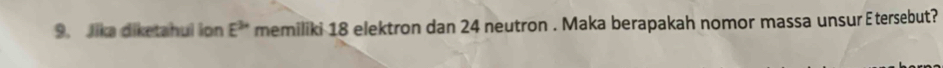 Jika diketahui ion E^(3+) memiliki 18 elektron dan 24 neutron . Maka berapakah nomor massa unsur Etersebut?