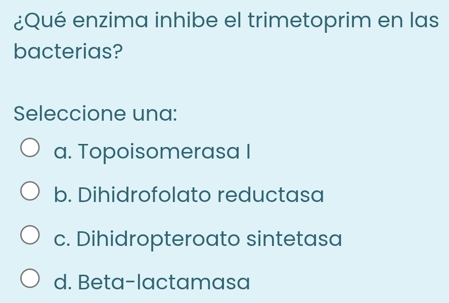 ¿Qué enzima inhibe el trimetoprim en las
bacterias?
Seleccione una:
a. Topoisomerasa I
b. Dihidrofolato reductasa
c. Dihidropteroato sintetasa
d. Beta-lactamasa