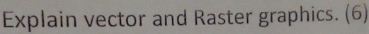 Explain vector and Raster graphics. (6)