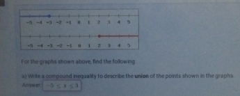 For the graphs shown above, find the following 
a) Write a compound inequality to describe the union of the points shown in the graphs. 
Arswer -5≤ x≤ 3