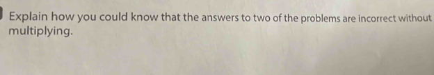 Explain how you could know that the answers to two of the problems are incorrect without 
multiplying.