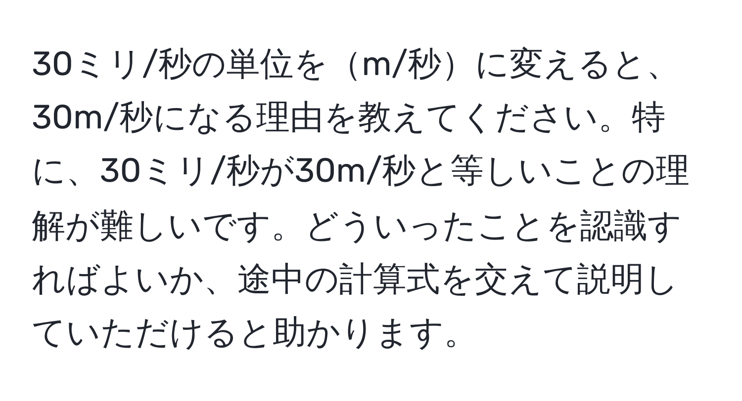 30ミリ/秒の単位をm/秒に変えると、30m/秒になる理由を教えてください。特に、30ミリ/秒が30m/秒と等しいことの理解が難しいです。どういったことを認識すればよいか、途中の計算式を交えて説明していただけると助かります。