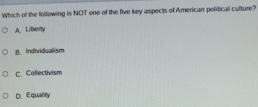 Which of the following is NOT one of the five key aspects of American political culture?
A. Liberty
B. Individualism
C. Collectivism
D. Equality