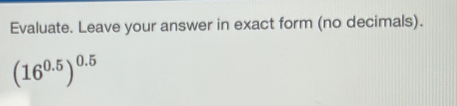 Evaluate. Leave your answer in exact form (no decimals).
(16^(0.5))^0.5