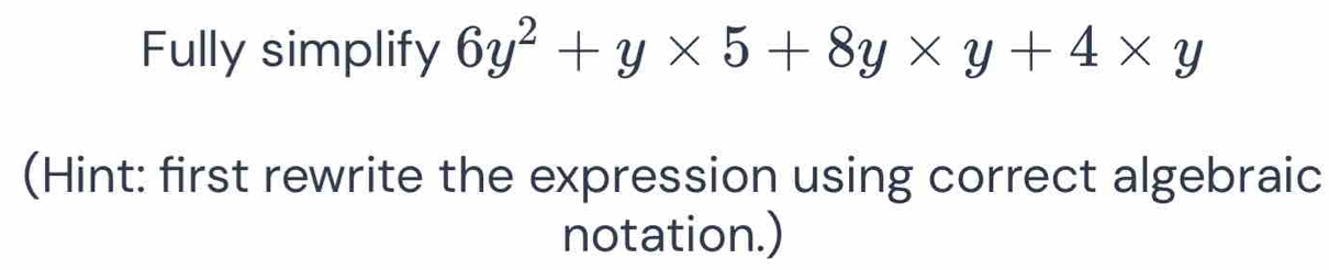 Fully simplify 6y^2+y* 5+8y* y+4* y
(Hint: first rewrite the expression using correct algebraic 
notation.)