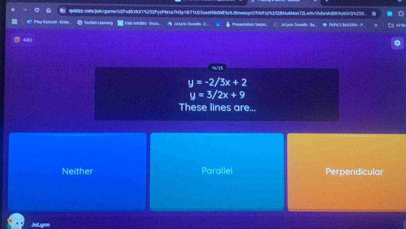 quizizz.com/join/game/U2FsdGVkX1%252FyzP8rcaTHSy1IkT1U23saet98dWE9z9J0meeuycOTrtrFzz%252BNu6Non7ZLw9v1hdwshd0kYu6GrQ%253..
K！Play Kahoot! - Enter. Guided Leamin | Kids Infolits - Docu... Ja Lynn Sowells - C... Presentation Sessio.. Ja Lynn Sowells - Ba.. ● PAPA'S BAKERIA - P... All Bo
480
*
14/25
y=-2/3x+2
y=3/2x+9
These lines are...
Neither Parallel Perpendicular
JaLynn