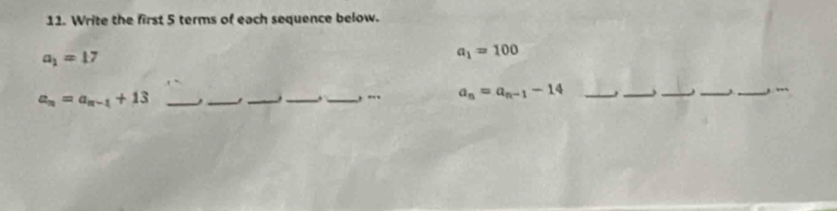 Write the first 5 terms of each sequence below.
a_1=17
a_1=100
a_n=a_n-1+13 _ ___._ , . a_n=a_n-1-14 _. ___j_ ,. .