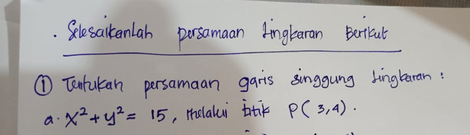 Selesalteanlah prsamaan Ainglaran Beriout 
① Tantukan persamaan garis singgung tingleran : 
a. x^2+y^2=15 , melalui ik P(3,4).