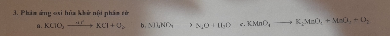 Phản ứng oxi hóa khử nội phân tử 
a. KClO_3xrightarrow xt_1t°KCl+O_2. b. NH_4NO_3to N_2O+H_2O c. KMnO_4to K_2MnO_4+MnO_2+O_2.