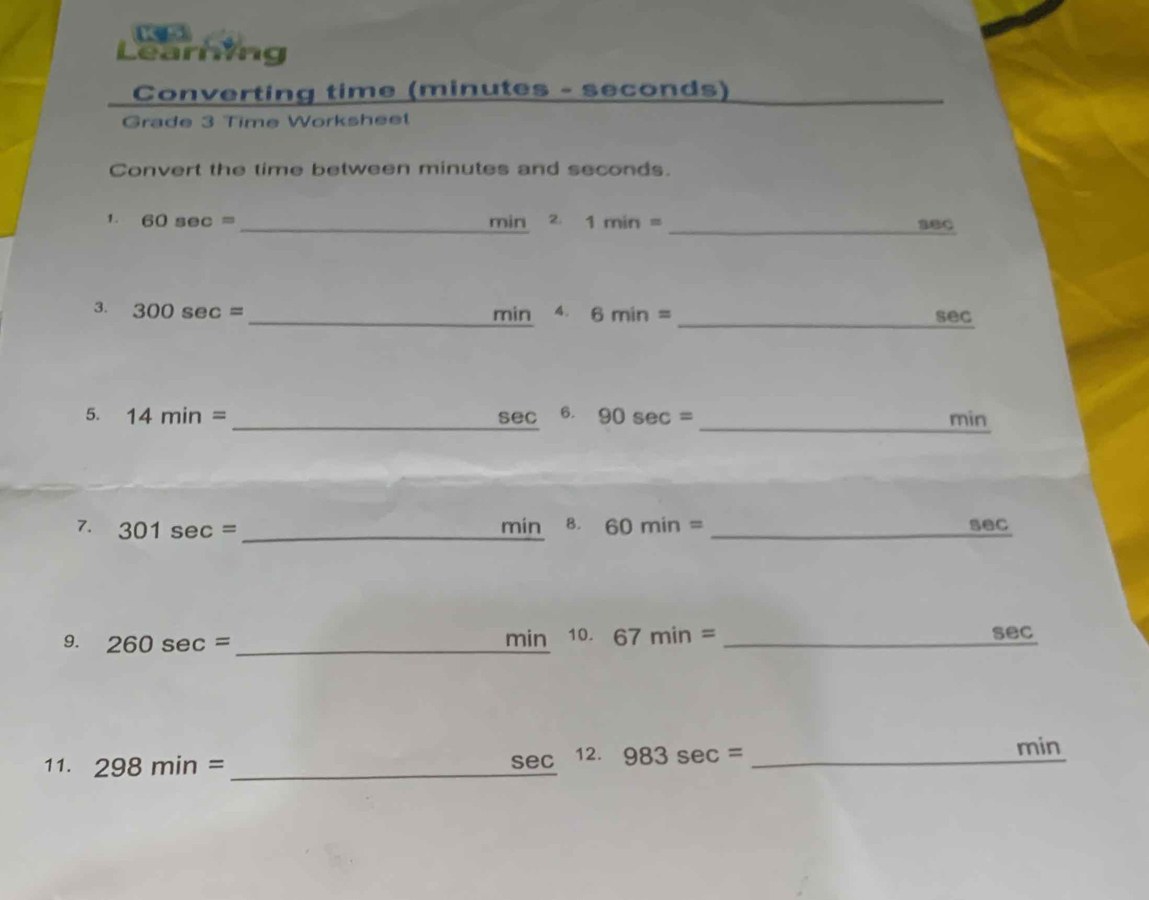 Learhing 
Converting time (minutes - seconds) 
Grade 3 Time Worksheel 
Convert the time between minutes and seconds. 
1. 60sec = _ min 2. 1min= _ 
sec
_ 
3. 300sec = _ min 4. 6min= sec
5. 14min= _  sec 6. 90sec = _ min
7. 301sec = _ min 8. 60min= _ sec
9. 260sec = _ min 10. 67min= _ sec
11. 298min= _ 
sec 12. 983sec = _ 
min