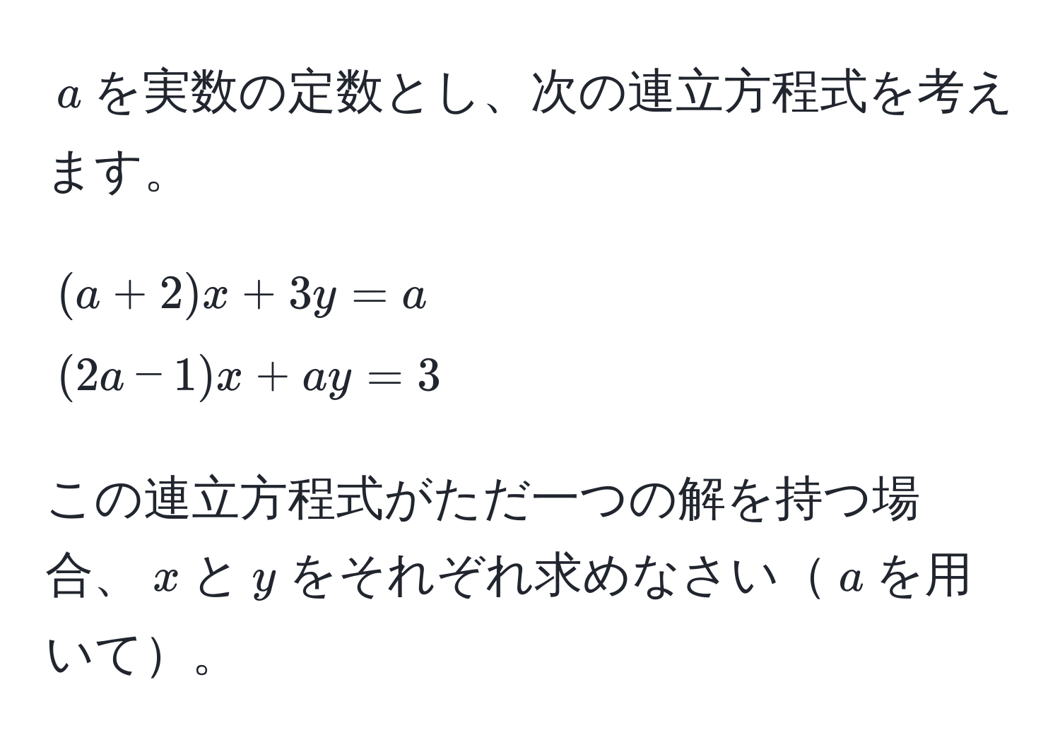 $a$を実数の定数とし、次の連立方程式を考えます。  
[
(a+2)x + 3y = a 
(2a-1)x + ay = 3
]  
この連立方程式がただ一つの解を持つ場合、$x$と$y$をそれぞれ求めなさい$a$を用いて。