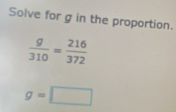 Solve for g in the proportion.
 g/310 = 216/372 
g=□