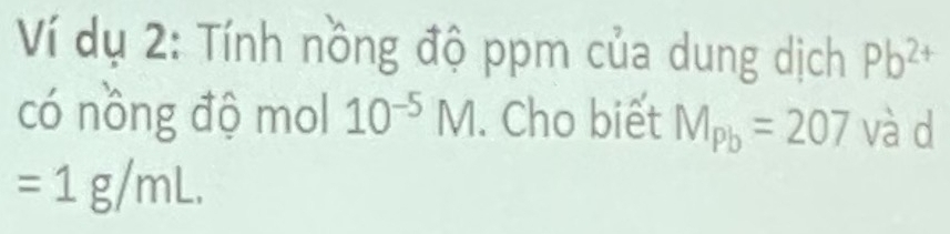 Ví dụ 2: Tính nồng độ ppm của dung dịch Pb^(2+)
có nồng độ mol 10^(-5)M. Cho biết M_Pb=207 và d
=1g/mL.