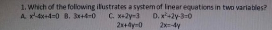 Which of the following illustrates a system of linear equations in two variables?
A. x^2-4x+4=0 B. 3x+4=0 C. x+2y=3 D. x^2+2y-3=0
2x+4y=0 2x=-4y