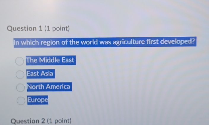 In which region of the world was agriculture first developed?
The Middle East
East Asia
North America
Europe
Question 2 (1 point)