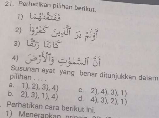 Perhatikan pilihan berikut.
1)
2)
3)
4)

Susunan ayat yang benar ditunjukkan dalam
pilihan . . . .
a. 1),2),3),4) C. 2),4),3),1)
b. 2),3),1),4) d. 4),3),2),1) 
. Perhatikan cara berikut ini.
1) Menerapkan pring