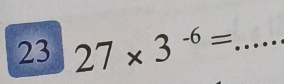 23 27* 3^(-6)= _