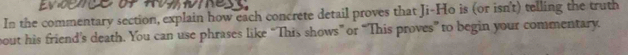 In the commentary section, explain how each concrete detail proves that Ji-Ho is (or isn't) telling the truth 
bout his friend’s death. You can use phrases like “This shows” or “This proves” to begin your commentary