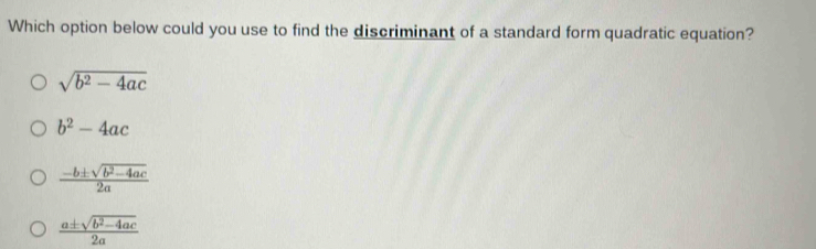 Which option below could you use to find the discriminant of a standard form quadratic equation?
sqrt(b^2-4ac)
b^2-4ac
 (-b± sqrt(b^2-4ac))/2a 
 (a± sqrt(b^2-4ac))/2a 