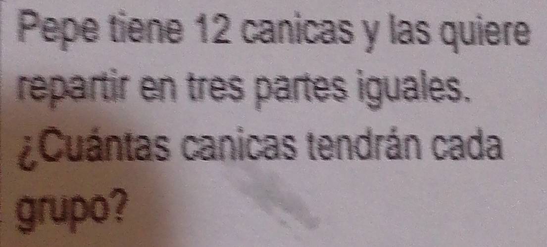 Pepe tiene 12 canicas y las quiere 
repartir en tres partes iguales. 
¿Cuántas canicas tendrán cada 
grupo?