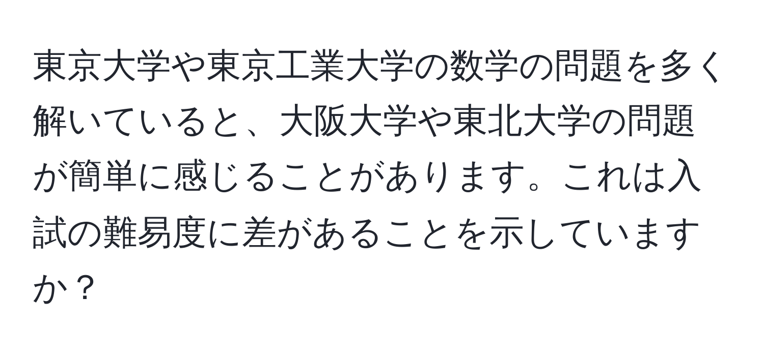 東京大学や東京工業大学の数学の問題を多く解いていると、大阪大学や東北大学の問題が簡単に感じることがあります。これは入試の難易度に差があることを示していますか？