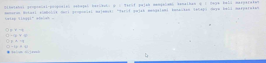 Diketahui proposisi-proposisi sebagai berikut: p : Tarif pajak mengalami kenaikan q : Daya beli masyarakat
menurun Notasi simbolik dari proposisi majemuk: "Tarif pajak mengalami kenaikan tetapi daya beli masyarakat
tetap tinggi” adalah ...
p ν sim q
~(p vee q)
p wedge sim q
~(p ∧ q)
Belum dijawab