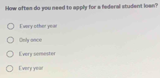 How often do you need to apply for a federal student loan?
Every other year
Only once
Every semester
Every year